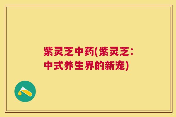 紫灵芝(紫灵芝:中式养生界的新宠) 紫灵芝(紫灵芝:中式养生界的新宠)