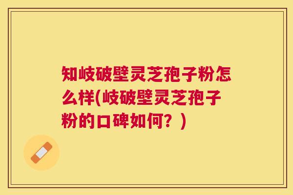 知岐破壁灵芝孢子粉怎么样(岐破壁灵芝孢子粉的口碑如何?) 知岐破壁灵芝孢子粉怎么样(岐破壁灵芝孢子粉的口碑如何?)