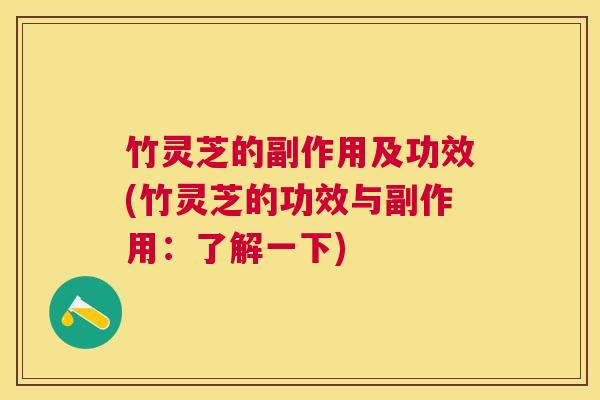 竹灵芝的副作用及功效(竹灵芝的功效与副作用:了解一下) 竹灵芝的副作用及功效(竹灵芝的功效与副作用:了解一下)