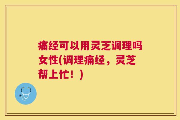 痛经可以用灵芝调理吗女性(调理痛经,灵芝帮上忙!) 痛经可以用灵芝调理吗女性(调理痛经,灵芝帮上忙!)