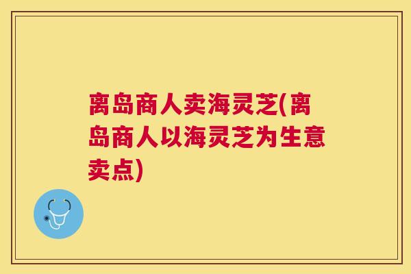 离岛商人卖海灵芝(离岛商人以海灵芝为生意卖点) 离岛商人卖海灵芝(离岛商人以海灵芝为生意卖点)