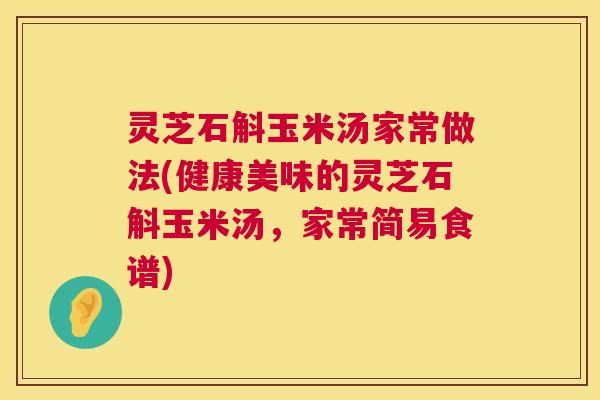 灵芝石斛玉米汤家常做法(健康美味的灵芝石斛玉米汤,家常简易食谱) 灵芝石斛玉米汤家常做法(健康美味的灵芝石斛玉米汤,家常简易食谱)