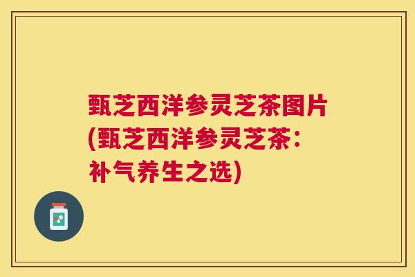 甄芝西洋参灵芝茶图片(甄芝西洋参灵芝茶:养生之选) 甄芝西洋参灵芝茶图片(甄芝西洋参灵芝茶:养生之选)
