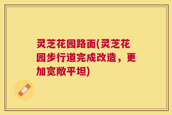灵芝花园路面(灵芝花园步行道完成改造,更加宽敞平坦) 灵芝花园路面(灵芝花园步行道完成改造,更加宽敞平坦)
