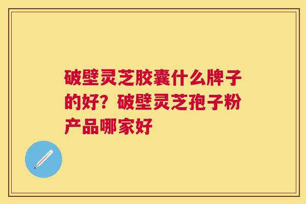 破壁灵芝胶囊什么牌子的好?破壁灵芝孢子粉产品哪家好 破壁灵芝胶囊什么牌子的好?破壁灵芝孢子粉产品哪家好