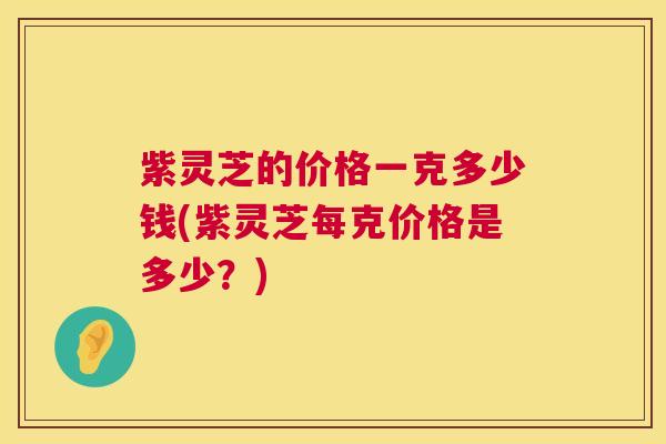 紫灵芝的价格一克多少钱(紫灵芝每克价格是多少?) 紫灵芝的价格一克多少钱(紫灵芝每克价格是多少?)