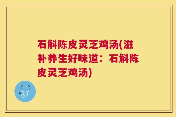 石斛陈皮灵芝鸡汤(滋补养生好味道:石斛陈皮灵芝鸡汤) 石斛陈皮灵芝鸡汤(滋补养生好味道:石斛陈皮灵芝鸡汤)