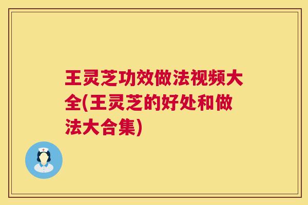 王灵芝功效做法视频大全(王灵芝的好处和做法大合集) 王灵芝功效做法视频大全(王灵芝的好处和做法大合集)