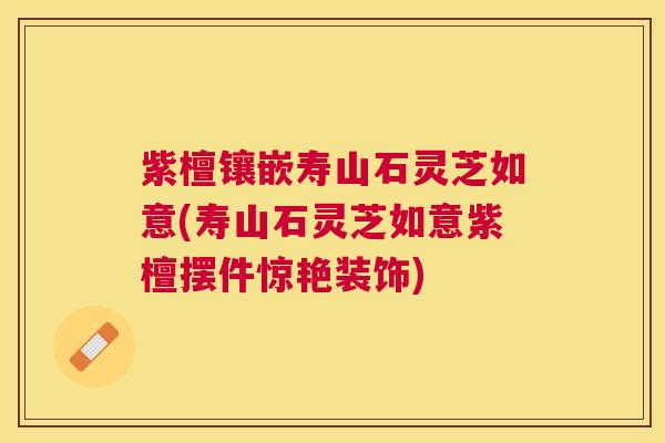 紫檀镶嵌寿山石灵芝如意(寿山石灵芝如意紫檀摆件惊艳装饰) 紫檀镶嵌寿山石灵芝如意(寿山石灵芝如意紫檀摆件惊艳装饰)