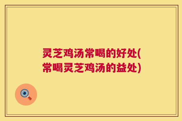 灵芝鸡汤常喝的好处(常喝灵芝鸡汤的益处) 灵芝鸡汤常喝的好处(常喝灵芝鸡汤的益处)