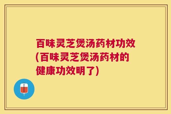 百味灵芝煲汤药材功效(百味灵芝煲汤药材的健康功效明了) 百味灵芝煲汤药材功效(百味灵芝煲汤药材的健康功效明了)