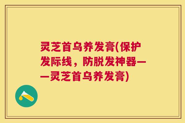 灵芝首乌养发膏(保护发际线,防神器——灵芝首乌养发膏) 灵芝首乌养发膏(保护发际线,防神器——灵芝首乌养发膏)