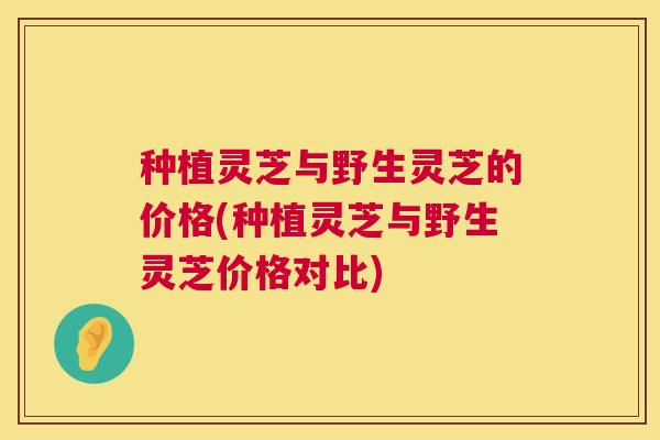种植灵芝与野生灵芝的价格(种植灵芝与野生灵芝价格对比) 种植灵芝与野生灵芝的价格(种植灵芝与野生灵芝价格对比)