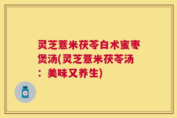 灵芝薏米茯苓白术蜜枣煲汤(灵芝薏米茯苓汤:美味又养生) 灵芝薏米茯苓白术蜜枣煲汤(灵芝薏米茯苓汤:美味又养生)