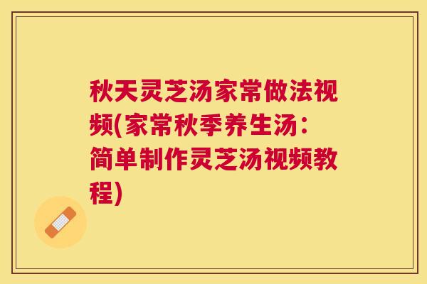 秋天灵芝汤家常做法视频(家常秋季养生汤:简单制作灵芝汤视频教程) 秋天灵芝汤家常做法视频(家常秋季养生汤:简单制作灵芝汤视频教程)