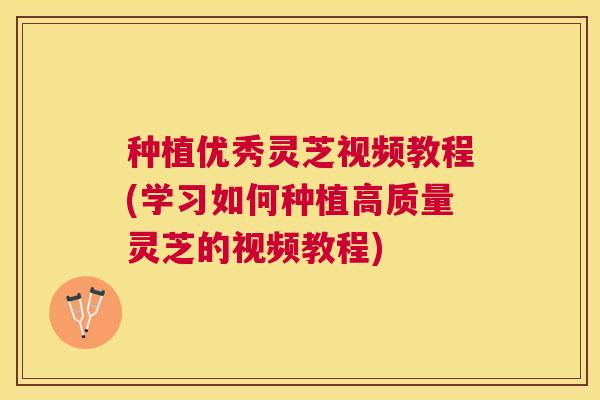 种植优秀灵芝视频教程(学习如何种植高质量灵芝的视频教程) 种植优秀灵芝视频教程(学习如何种植高质量灵芝的视频教程)