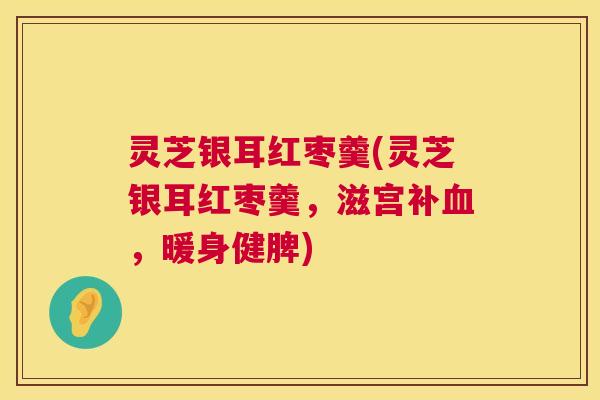 灵芝银耳红枣羹(灵芝银耳红枣羹,滋宫补,暖身健脾) 灵芝银耳红枣羹(灵芝银耳红枣羹,滋宫补,暖身健脾)