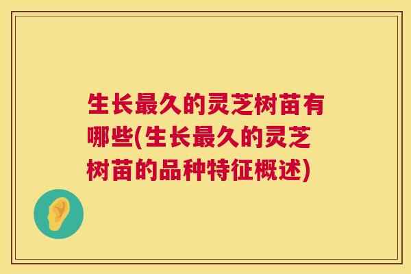 生长久的灵芝树苗有哪些(生长久的灵芝树苗的品种特征概述) 生长久的灵芝树苗有哪些(生长久的灵芝树苗的品种特征概述)