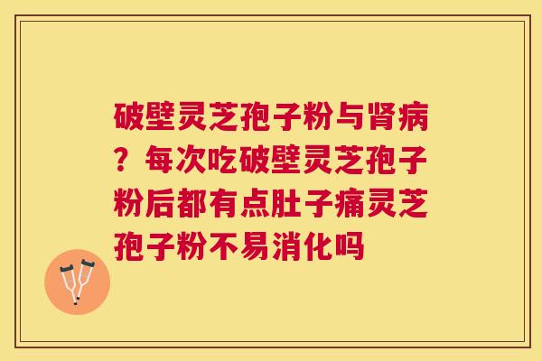 破壁灵芝孢子粉与?每次吃破壁灵芝孢子粉后都有点肚子痛灵芝孢子粉不易消化吗 破壁灵芝孢子粉与?每次吃破壁灵芝孢子粉后都有点肚子痛灵芝孢子粉不易消化吗