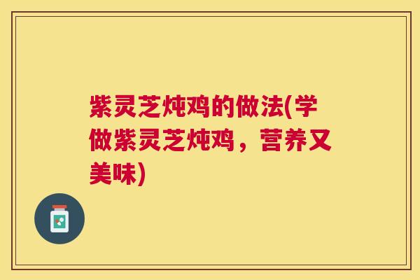 紫灵芝炖鸡的做法(学做紫灵芝炖鸡,营养又美味) 紫灵芝炖鸡的做法(学做紫灵芝炖鸡,营养又美味)