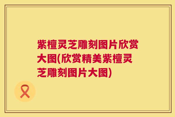 紫檀灵芝雕刻图片欣赏大图(欣赏精美紫檀灵芝雕刻图片大图) 紫檀灵芝雕刻图片欣赏大图(欣赏精美紫檀灵芝雕刻图片大图)