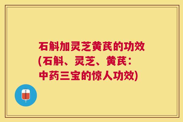 石斛加灵芝黄芪的功效(石斛、灵芝、黄芪:三宝的惊人功效) 石斛加灵芝黄芪的功效(石斛、灵芝、黄芪:三宝的惊人功效)