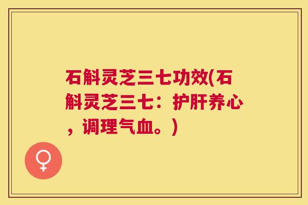石斛灵芝三七功效(石斛灵芝三七:养心,调理气。) 石斛灵芝三七功效(石斛灵芝三七:养心,调理气。)