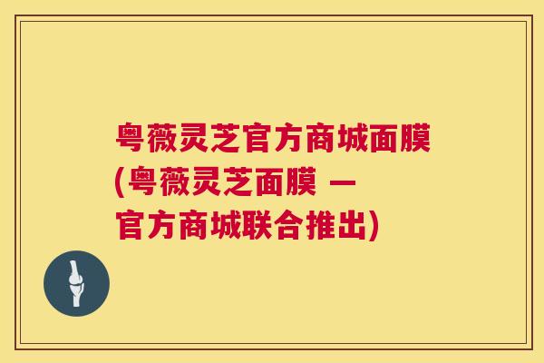 粤薇灵芝官方商城面膜(粤薇灵芝面膜 — 官方商城联合推出) 粤薇灵芝官方商城面膜(粤薇灵芝面膜 — 官方商城联合推出)