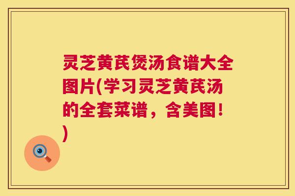 灵芝黄芪煲汤食谱大全图片(学习灵芝黄芪汤的全套菜谱,含美图!) 灵芝黄芪煲汤食谱大全图片(学习灵芝黄芪汤的全套菜谱,含美图!)