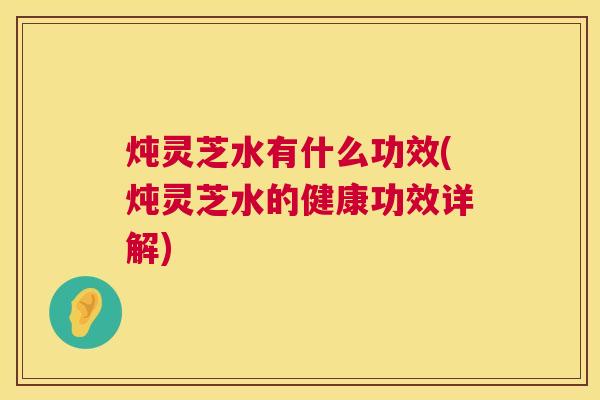 炖灵芝水有什么功效(炖灵芝水的健康功效详解) 炖灵芝水有什么功效(炖灵芝水的健康功效详解)