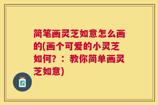 简笔画灵芝如意怎么画的(画个可爱的小灵芝如何?:教你简单画灵芝如意) 简笔画灵芝如意怎么画的(画个可爱的小灵芝如何?:教你简单画灵芝如意)