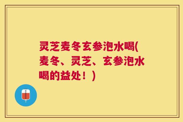 灵芝麦冬玄参泡水喝(麦冬、灵芝、玄参泡水喝的益处!) 灵芝麦冬玄参泡水喝(麦冬、灵芝、玄参泡水喝的益处!)