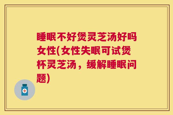不好煲灵芝汤好吗女性(女性可试煲杯灵芝汤,缓解问题) 不好煲灵芝汤好吗女性(女性可试煲杯灵芝汤,缓解问题)