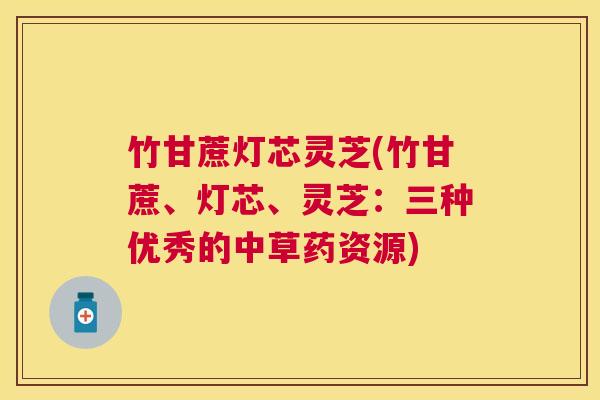 竹甘蔗灯芯灵芝(竹甘蔗、灯芯、灵芝:三种优秀的中草药资源) 竹甘蔗灯芯灵芝(竹甘蔗、灯芯、灵芝:三种优秀的中草药资源)