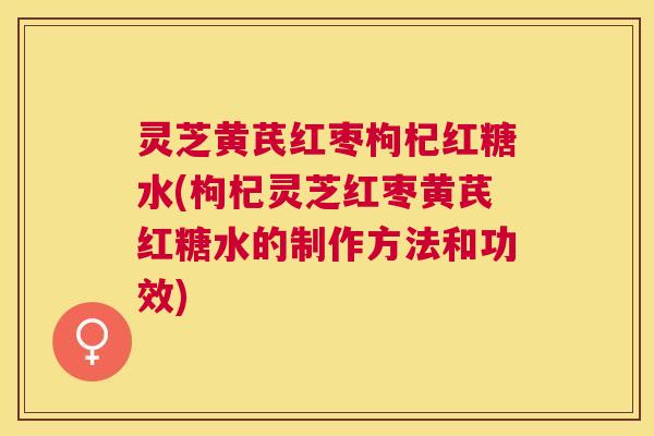 灵芝黄芪红枣枸杞红糖水(枸杞灵芝红枣黄芪红糖水的制作方法和功效) 灵芝黄芪红枣枸杞红糖水(枸杞灵芝红枣黄芪红糖水的制作方法和功效)
