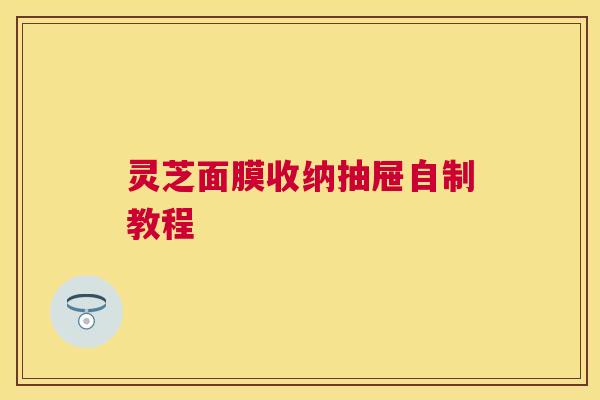 灵芝面膜收纳抽屉自制教程 灵芝面膜收纳抽屉自制教程