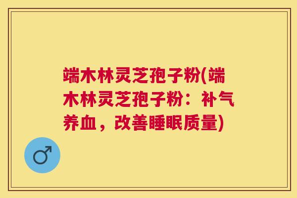 端木林灵芝孢子粉(端木林灵芝孢子粉:,改善质量) 端木林灵芝孢子粉(端木林灵芝孢子粉:,改善质量)