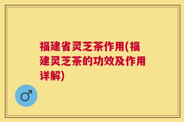 福建省灵芝茶作用(福建灵芝茶的功效及作用详解) 福建省灵芝茶作用(福建灵芝茶的功效及作用详解)