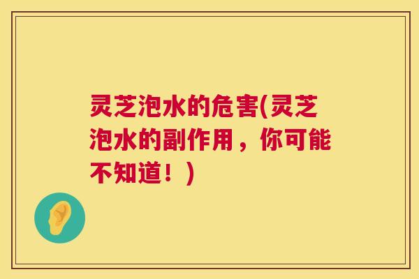 灵芝泡水的危害(灵芝泡水的副作用,你可能不知道!) 灵芝泡水的危害(灵芝泡水的副作用,你可能不知道!)