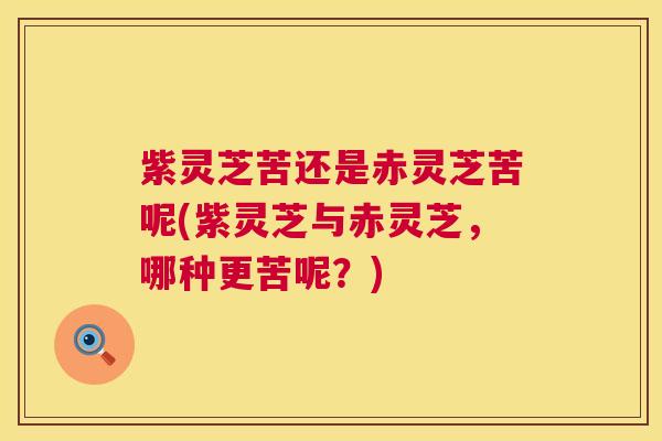 紫灵芝苦还是赤灵芝苦呢(紫灵芝与赤灵芝,哪种更苦呢?) 紫灵芝苦还是赤灵芝苦呢(紫灵芝与赤灵芝,哪种更苦呢?)