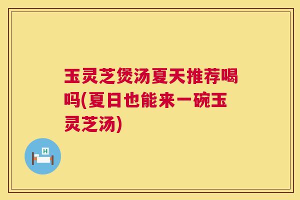 玉灵芝煲汤夏天推荐喝吗(夏日也能来一碗玉灵芝汤) 玉灵芝煲汤夏天推荐喝吗(夏日也能来一碗玉灵芝汤)
