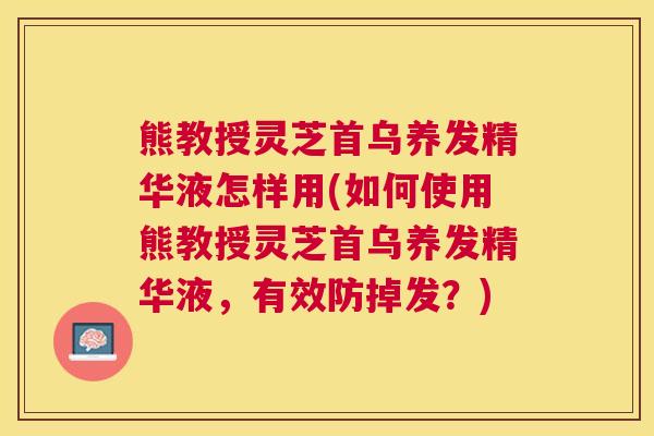 熊教授灵芝首乌养发精华液怎样用(如何使用熊教授灵芝首乌养发精华液,有效防掉发?) 熊教授灵芝首乌养发精华液怎样用(如何使用熊教授灵芝首乌养发精华液,有效防掉发?)