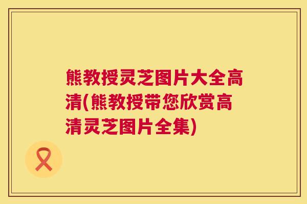 熊教授灵芝图片大全高清(熊教授带您欣赏高清灵芝图片全集) 熊教授灵芝图片大全高清(熊教授带您欣赏高清灵芝图片全集)