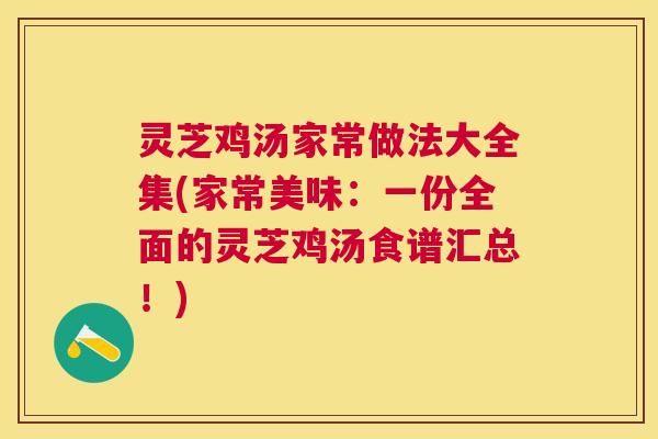 灵芝鸡汤家常做法大全集(家常美味:一份全面的灵芝鸡汤食谱汇总!) 灵芝鸡汤家常做法大全集(家常美味:一份全面的灵芝鸡汤食谱汇总!)