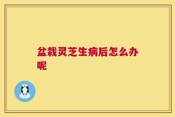 盆栽灵芝生后怎么办呢 盆栽灵芝生后怎么办呢