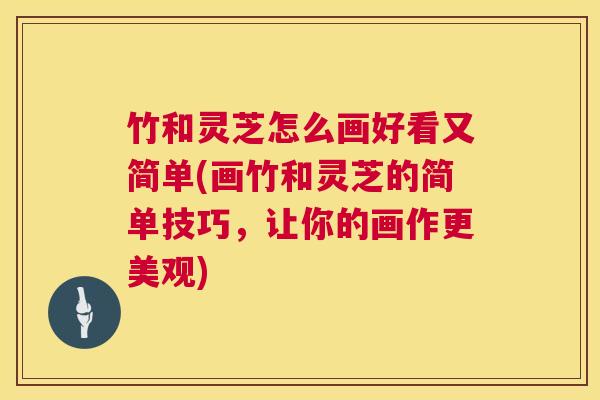 竹和灵芝怎么画好看又简单(画竹和灵芝的简单技巧,让你的画作更美观) 竹和灵芝怎么画好看又简单(画竹和灵芝的简单技巧,让你的画作更美观)