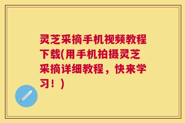 灵芝采摘手机视频教程下载(用手机拍摄灵芝采摘详细教程,快来学习!) 灵芝采摘手机视频教程下载(用手机拍摄灵芝采摘详细教程,快来学习!)