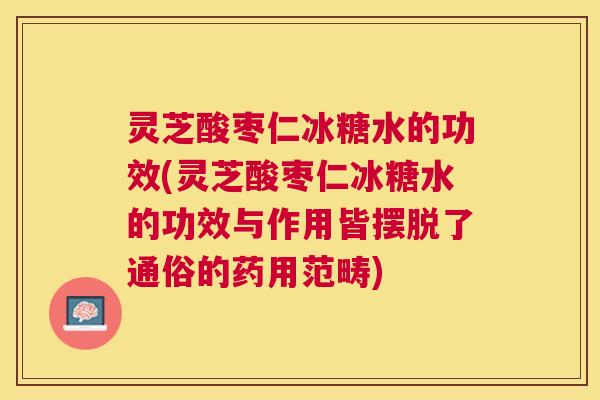 灵芝酸枣仁冰糖水的功效(灵芝酸枣仁冰糖水的功效与作用皆摆脱了通俗的药用范畴) 灵芝酸枣仁冰糖水的功效(灵芝酸枣仁冰糖水的功效与作用皆摆脱了通俗的药用范畴)