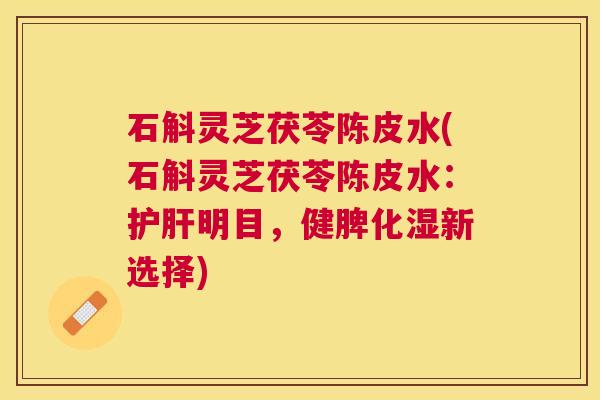 石斛灵芝茯苓陈皮水(石斛灵芝茯苓陈皮水：明目，健脾化湿新选择)
