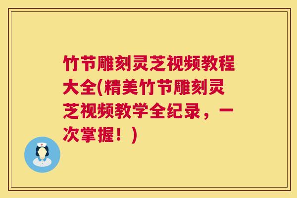 竹节雕刻灵芝视频教程大全(精美竹节雕刻灵芝视频教学全纪录,一次掌握!) 竹节雕刻灵芝视频教程大全(精美竹节雕刻灵芝视频教学全纪录,一次掌握!)